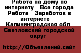 Работа на дому по интернету - Все города Работа » Заработок в интернете   . Калининградская обл.,Светловский городской округ 